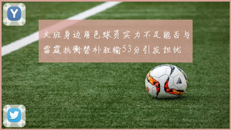 文班身边角色球员实力不足能否与雷霆抗衡替补狂输53分引发担忧