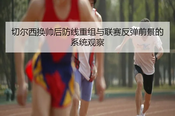 切尔西换帅后防线重组与联赛反弹前景的系统观察
